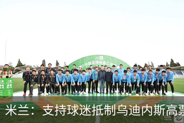 米兰：支持球迷抵制乌迪内斯高票价，理解他们的愤怒